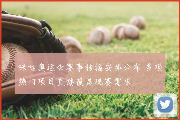 咪咕奥运会赛事转播安排公布 多项热门项目直播覆盖观赛需求