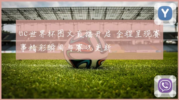 uc世界杯图文直播开启 全程呈现赛事精彩瞬间与赛况更新