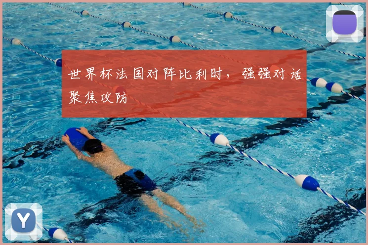 世界杯法国对阵比利时，强强对话聚焦攻防