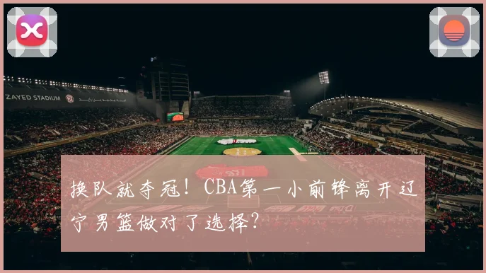 换队就夺冠!CBA第一小前锋离开辽宁男篮做对了选择?