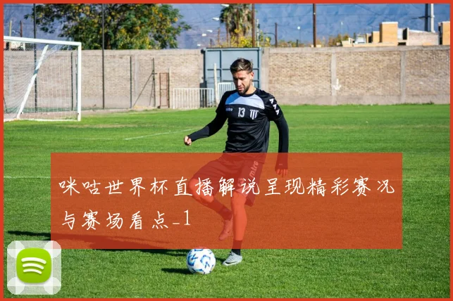 咪咕世界杯直播解说呈现精彩赛况与赛场看点_1