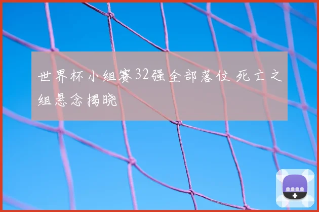 世界杯小组赛32强全部落位 死亡之组悬念揭晓