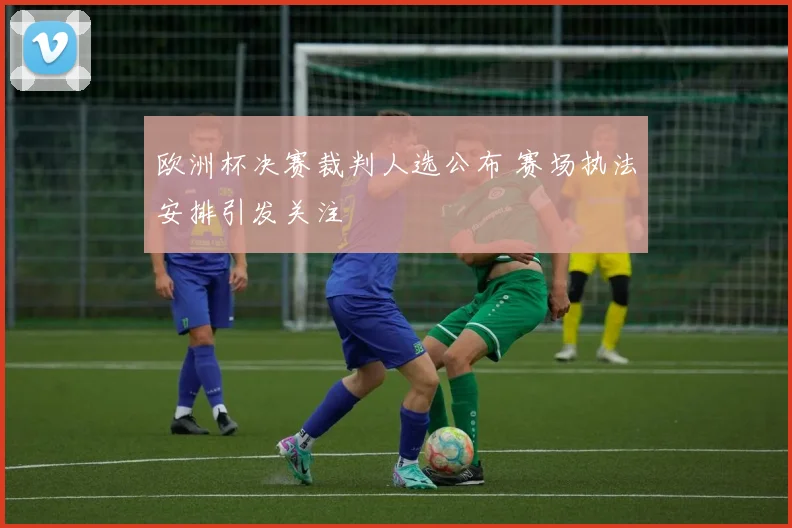 欧洲杯决赛裁判人选公布 赛场执法安排引发关注