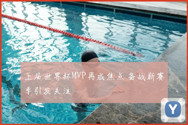 上届世界杯MVP再成焦点 备战新赛季引发关注