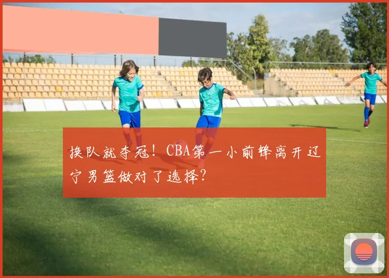 换队就夺冠！CBA第一小前锋离开辽宁男篮做对了选择？