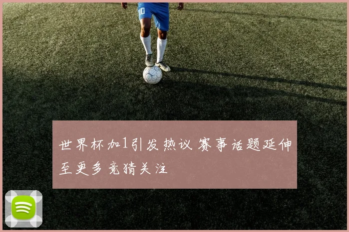 世界杯加1引发热议 赛事话题延伸至更多竞猜关注