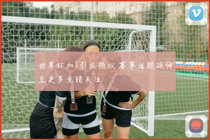 世界杯加1引发热议 赛事话题延伸至更多竞猜关注