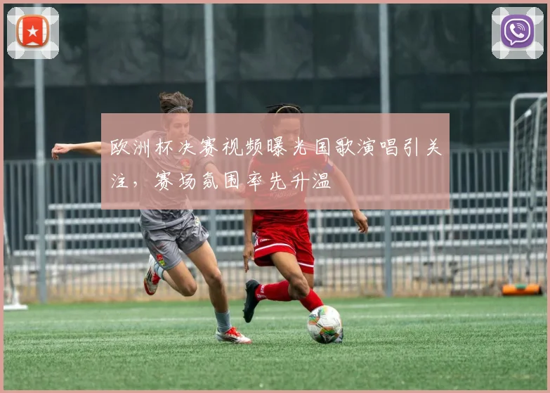 欧洲杯决赛视频曝光国歌演唱引关注，赛场氛围率先升温