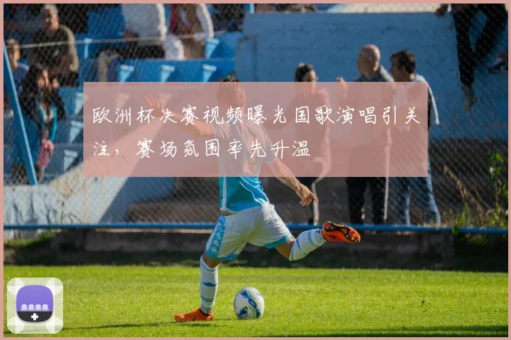 欧洲杯决赛视频曝光国歌演唱引关注，赛场氛围率先升温