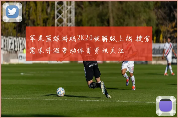 苹果篮球游戏2K20破解版上线 搜索需求升温带动体育资讯关注