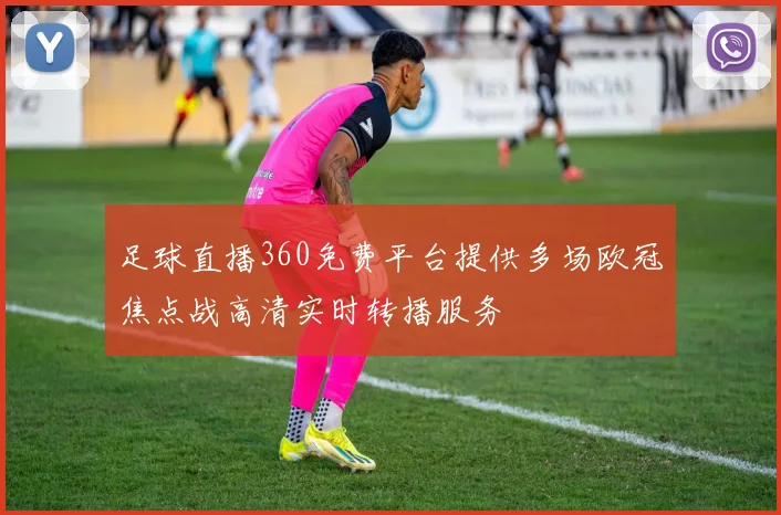 足球直播360免费平台提供多场欧冠焦点战高清实时转播服务
