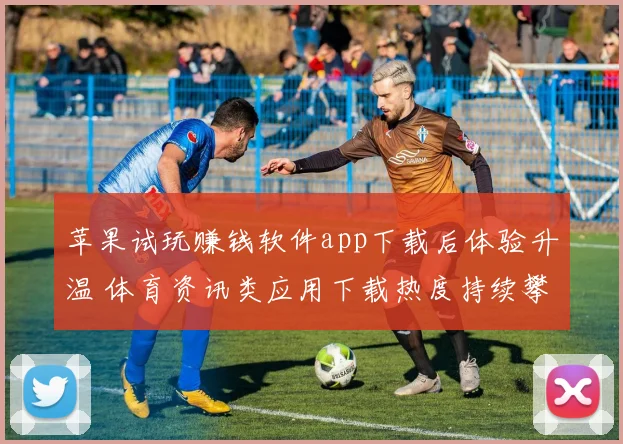 苹果试玩赚钱软件app下载后体验升温 体育资讯类应用下载热度持续攀升