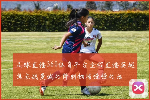 足球直播360体育平台全程直播英超焦点战曼城对阵利物浦强强对话